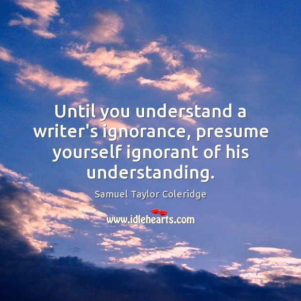 Until you understand a writer’s ignorance, presume yourself ignorant of his understanding. Samuel Taylor Coleridge Picture Quote