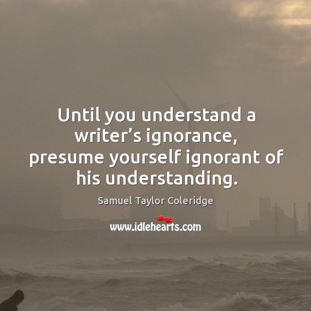 Until you understand a writer’s ignorance, presume yourself ignorant of his understanding. Image