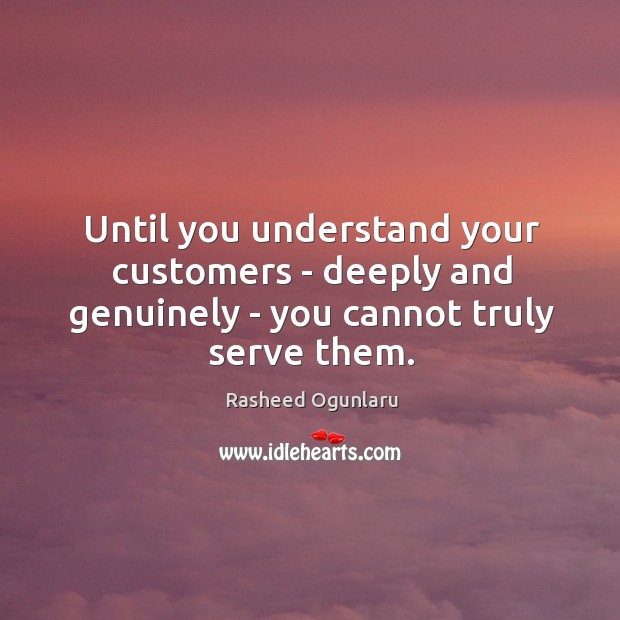 Until you understand your customers – deeply and genuinely – you cannot truly serve them. Image