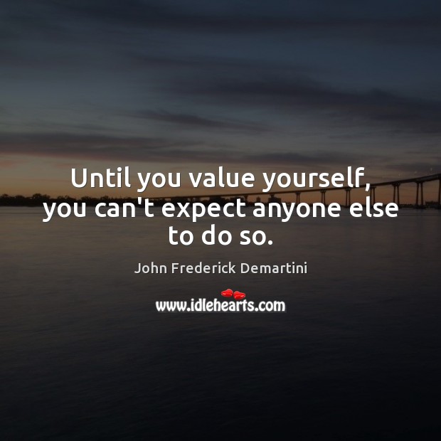 Until you value yourself, you can’t expect anyone else to do so. John Frederick Demartini Picture Quote