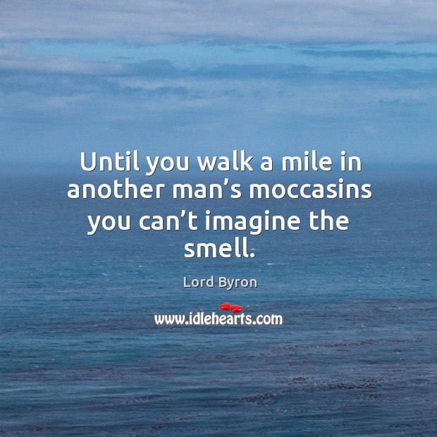 Until you walk a mile in another man’s moccasins you can’t imagine the smell. Lord Byron Picture Quote