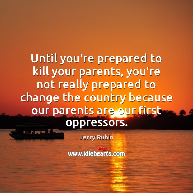 Until you’re prepared to kill your parents, you’re not really prepared to Jerry Rubin Picture Quote