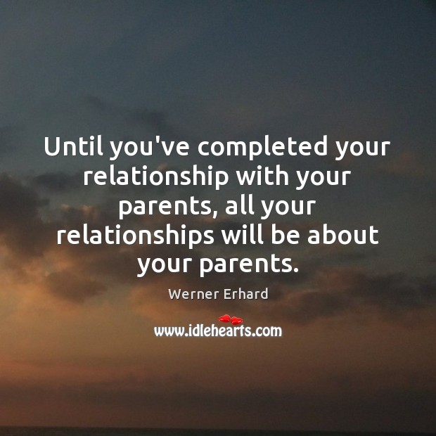 Until you’ve completed your relationship with your parents, all your relationships will Werner Erhard Picture Quote