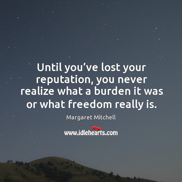 Until you’ve lost your reputation, you never realize what a burden it was or what freedom really is. Margaret Mitchell Picture Quote