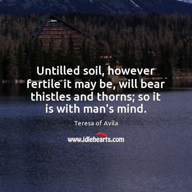 Untilled soil, however fertile it may be, will bear thistles and thorns; Teresa of Avila Picture Quote