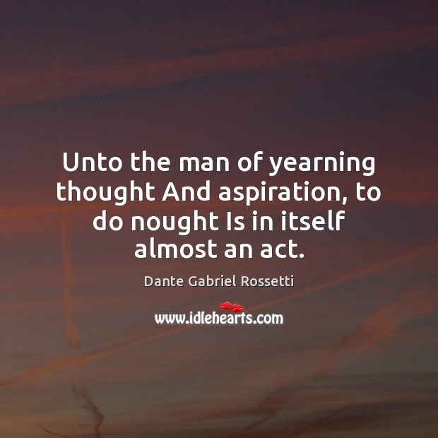 Unto the man of yearning thought And aspiration, to do nought Is in itself almost an act. Image