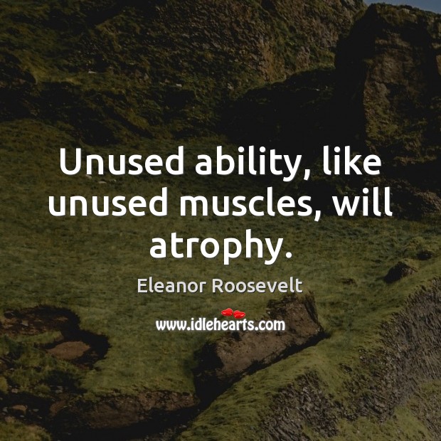 Unused ability, like unused muscles, will atrophy. Eleanor Roosevelt Picture Quote