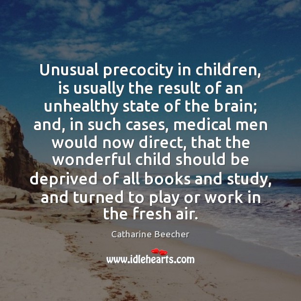 Unusual precocity in children, is usually the result of an unhealthy state Catharine Beecher Picture Quote