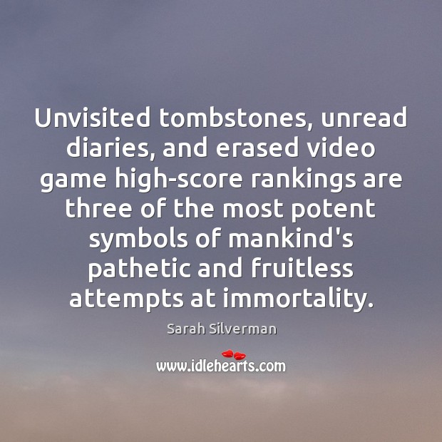 Unvisited tombstones, unread diaries, and erased video game high-score rankings are three Sarah Silverman Picture Quote