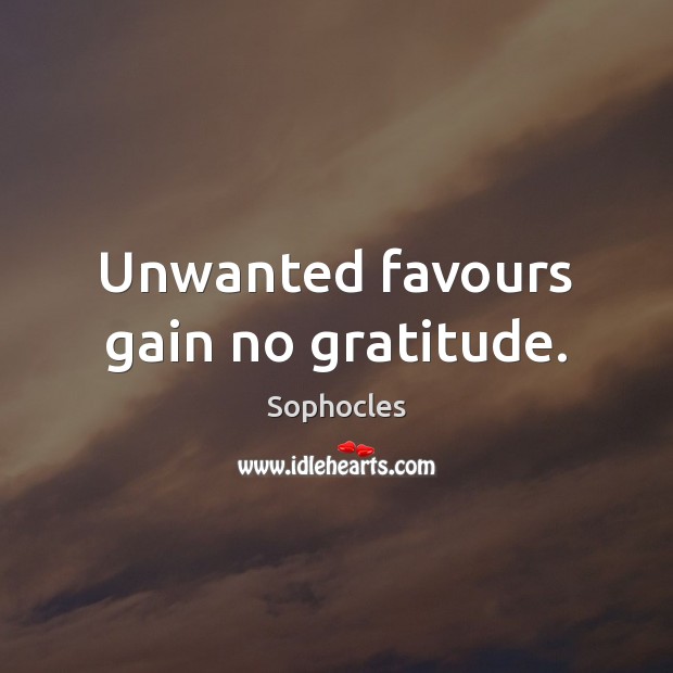 Unwanted favours gain no gratitude. Sophocles Picture Quote