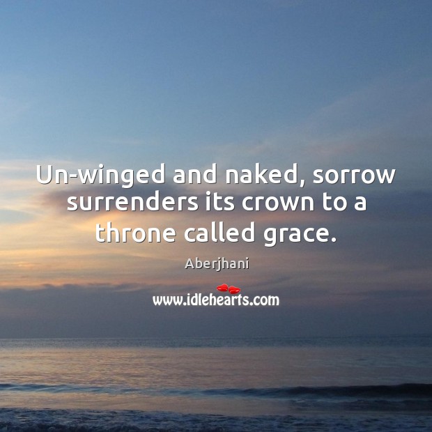 Un-winged and naked, sorrow surrenders its crown to a throne called grace. Aberjhani Picture Quote