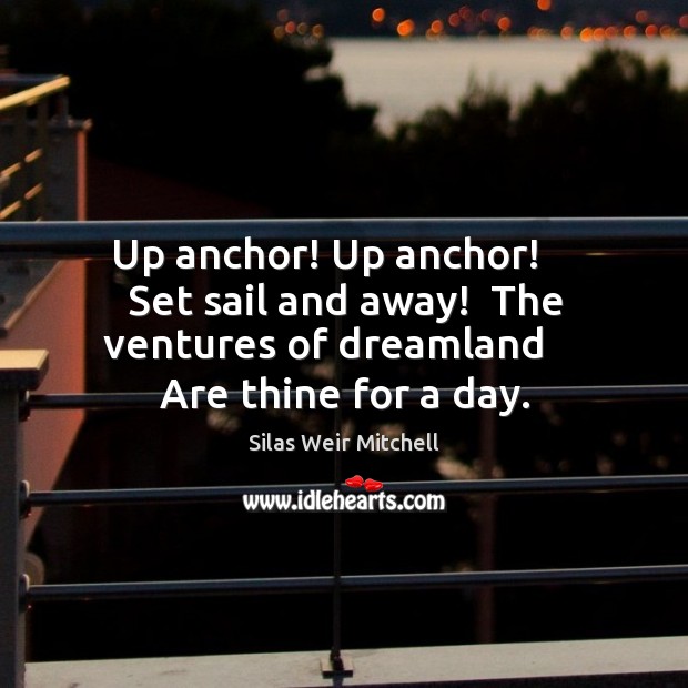 Up anchor! Up anchor!     Set sail and away!  The ventures of dreamland Silas Weir Mitchell Picture Quote