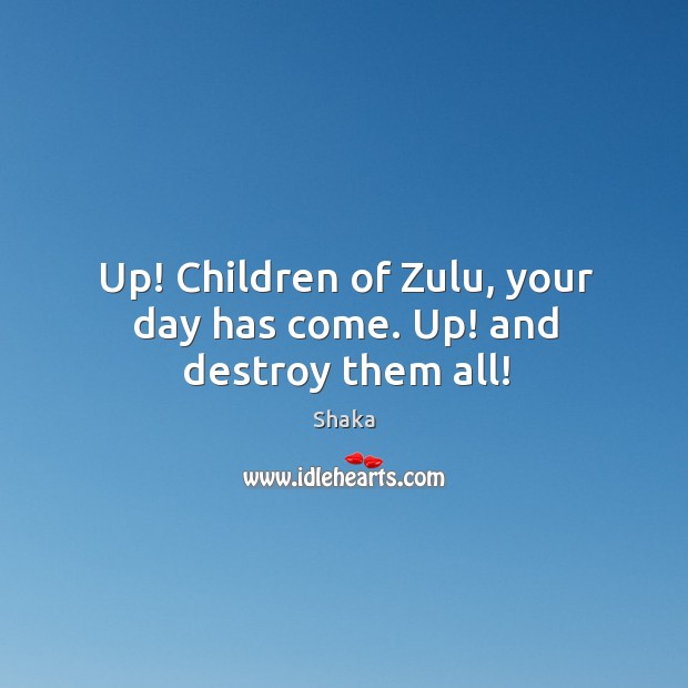 Up! Children of Zulu, your day has come. Up! and destroy them all! Shaka Picture Quote