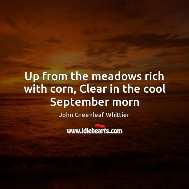 Up from the meadows rich with corn, Clear in the cool September morn John Greenleaf Whittier Picture Quote