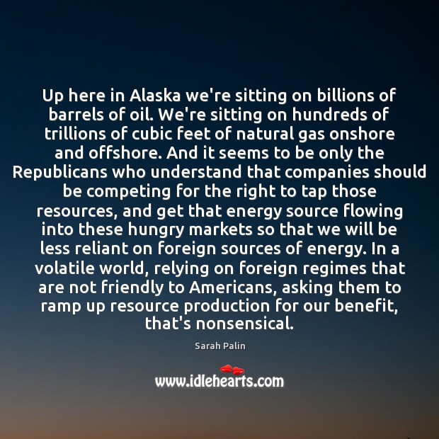 Up here in Alaska we’re sitting on billions of barrels of oil. Sarah Palin Picture Quote