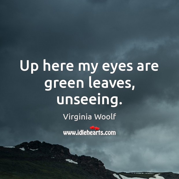 Up here my eyes are green leaves, unseeing. Image