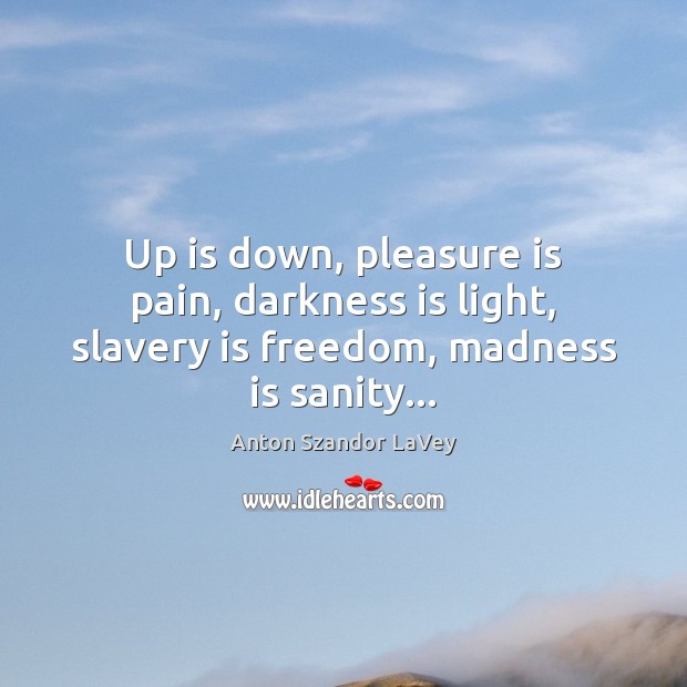 Up is down, pleasure is pain, darkness is light, slavery is freedom, madness is sanity… Anton Szandor LaVey Picture Quote