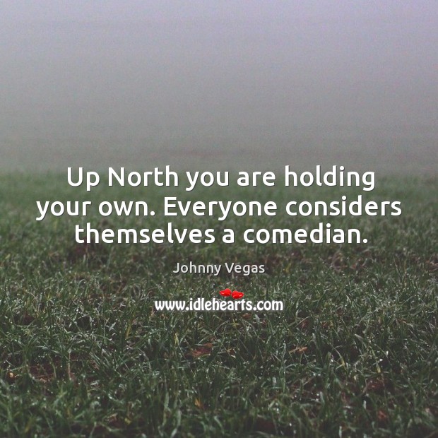 Up north you are holding your own. Everyone considers themselves a comedian. Johnny Vegas Picture Quote