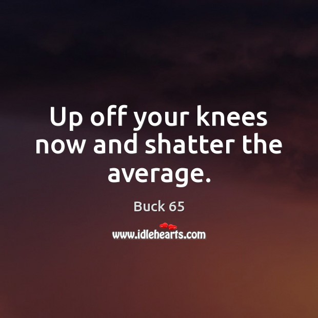 Up off your knees now and shatter the average. Image