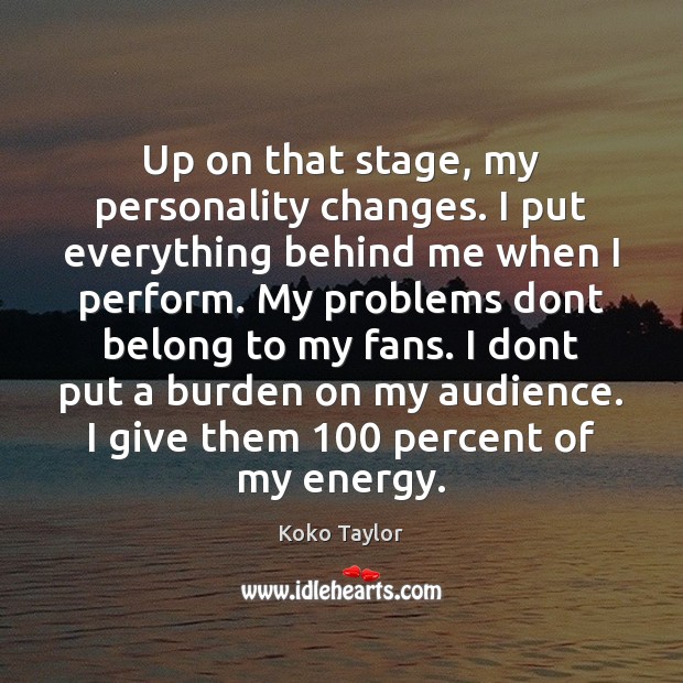 Up on that stage, my personality changes. I put everything behind me Koko Taylor Picture Quote