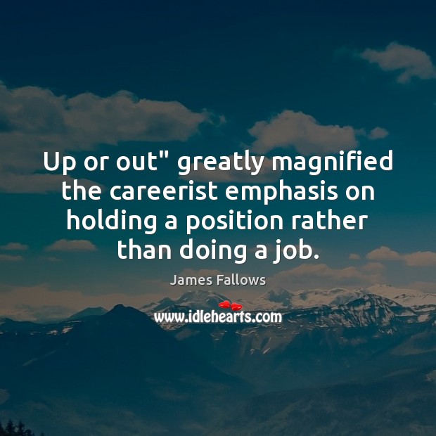 Up or out” greatly magnified the careerist emphasis on holding a position James Fallows Picture Quote