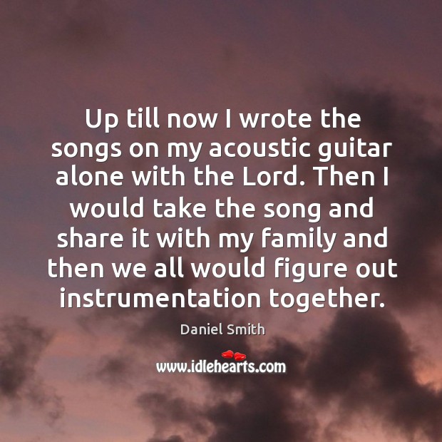 Up till now I wrote the songs on my acoustic guitar alone with the lord. Daniel Smith Picture Quote