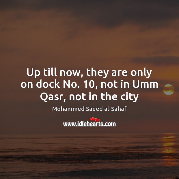 Up till now, they are only on dock No. 10, not in Umm Qasr, not in the city Mohammed Saeed al-Sahaf Picture Quote