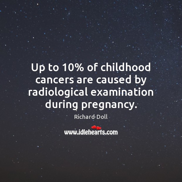 Up to 10% of childhood cancers are caused by radiological examination during pregnancy. Richard Doll Picture Quote