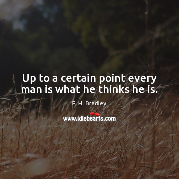 Up to a certain point every man is what he thinks he is. 