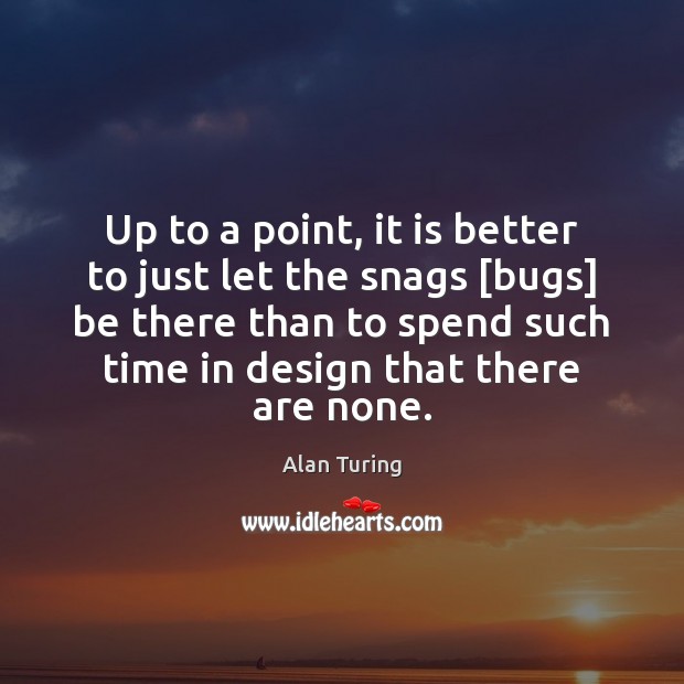 Up to a point, it is better to just let the snags [ Alan Turing Picture Quote