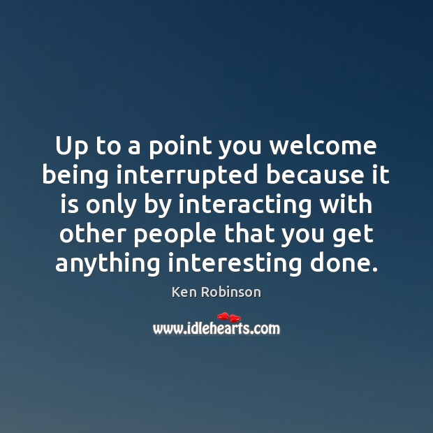 Up to a point you welcome being interrupted because it is only Ken Robinson Picture Quote