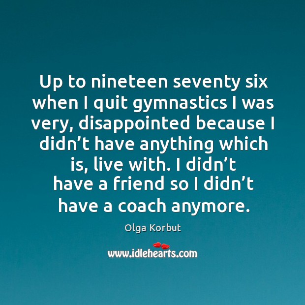 Up to nineteen seventy six when I quit gymnastics I was very, disappointed because Olga Korbut Picture Quote