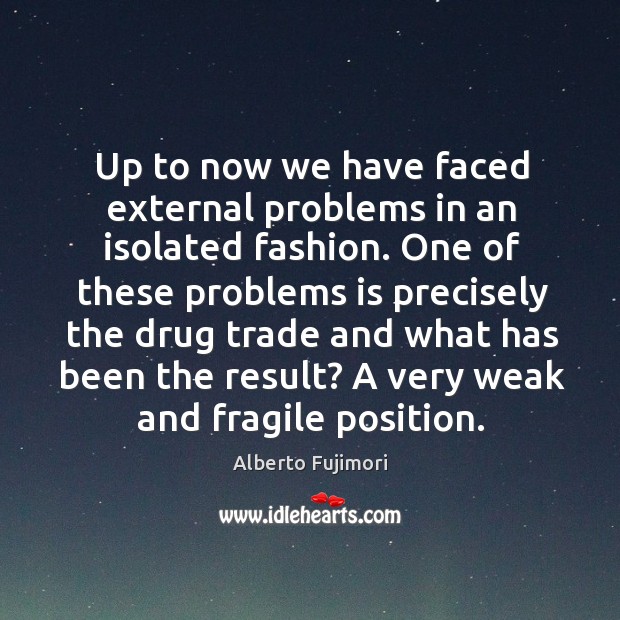 Up to now we have faced external problems in an isolated fashion. Alberto Fujimori Picture Quote