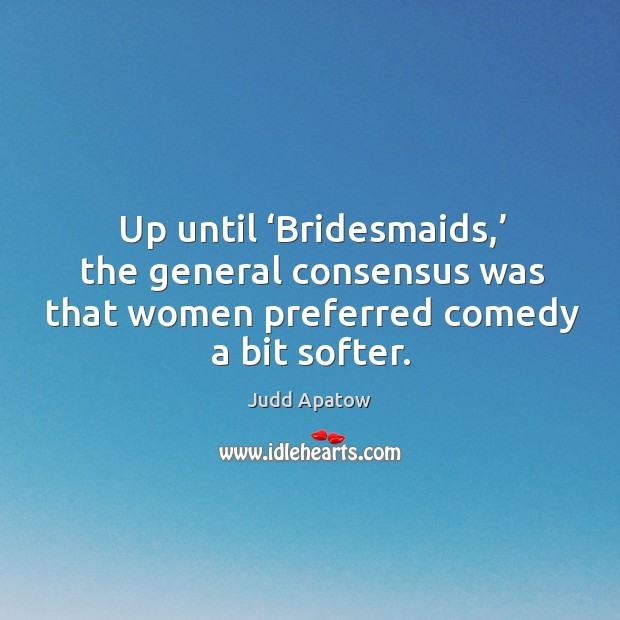 Up until ‘bridesmaids,’ the general consensus was that women preferred comedy a bit softer. Judd Apatow Picture Quote