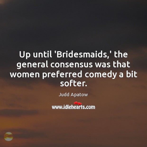 Up until ‘Bridesmaids,’ the general consensus was that women preferred comedy Judd Apatow Picture Quote