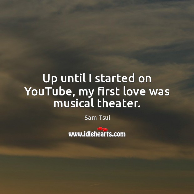 Up until I started on YouTube, my first love was musical theater. Sam Tsui Picture Quote