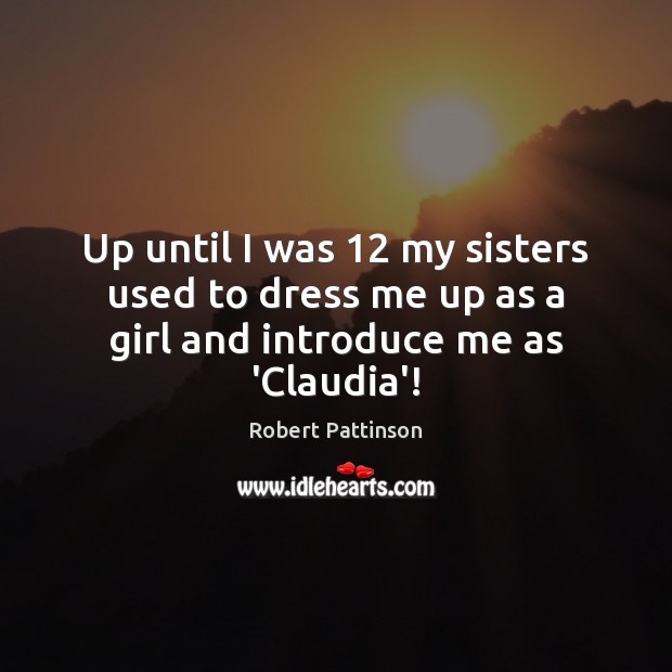 Up until I was 12 my sisters used to dress me up as a girl and introduce me as ‘Claudia’! Robert Pattinson Picture Quote