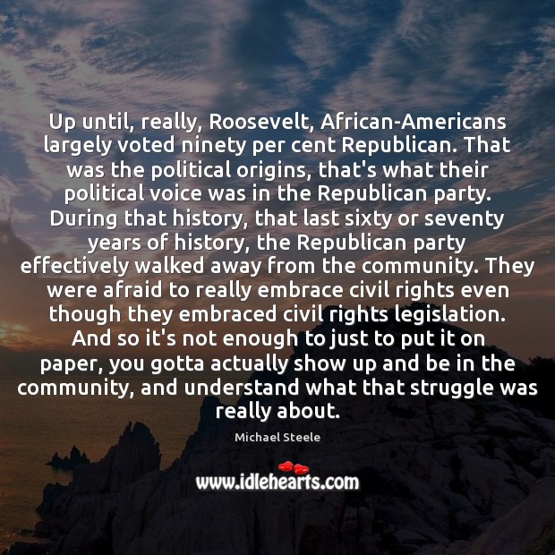 Up until, really, Roosevelt, African-Americans largely voted ninety per cent Republican. That Michael Steele Picture Quote