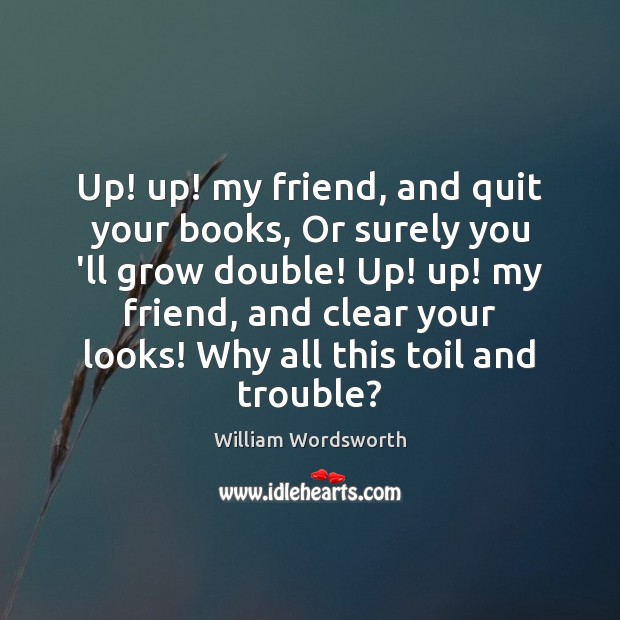Up! up! my friend, and quit your books, Or surely you ‘ll William Wordsworth Picture Quote
