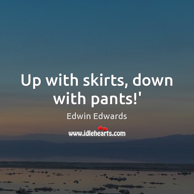 Up with skirts, down with pants!’ Edwin Edwards Picture Quote