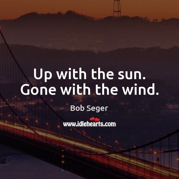 Up with the sun. Gone with the wind. Bob Seger Picture Quote