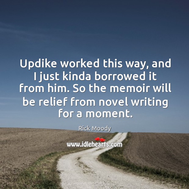 Updike worked this way, and I just kinda borrowed it from him. Image