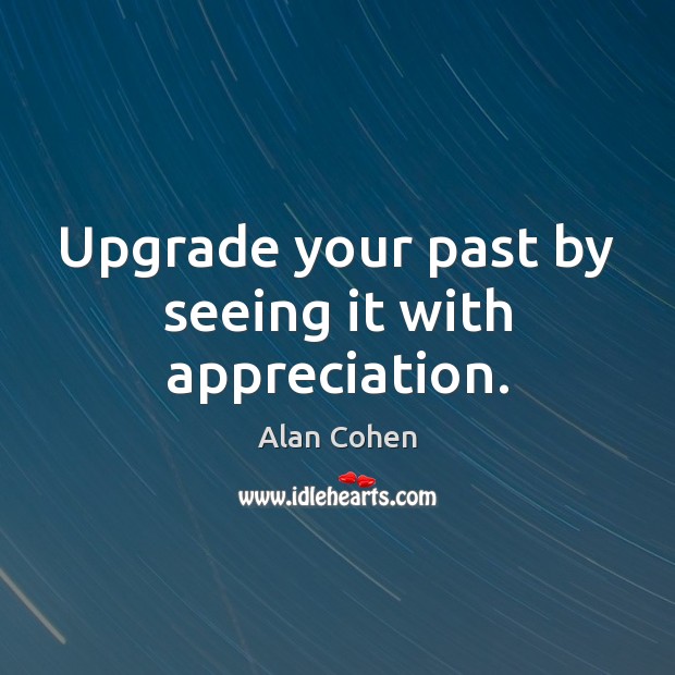Upgrade your past by seeing it with appreciation. Alan Cohen Picture Quote
