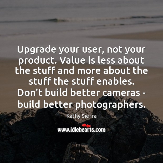 Upgrade your user, not your product. Value is less about the stuff Kathy Sierra Picture Quote