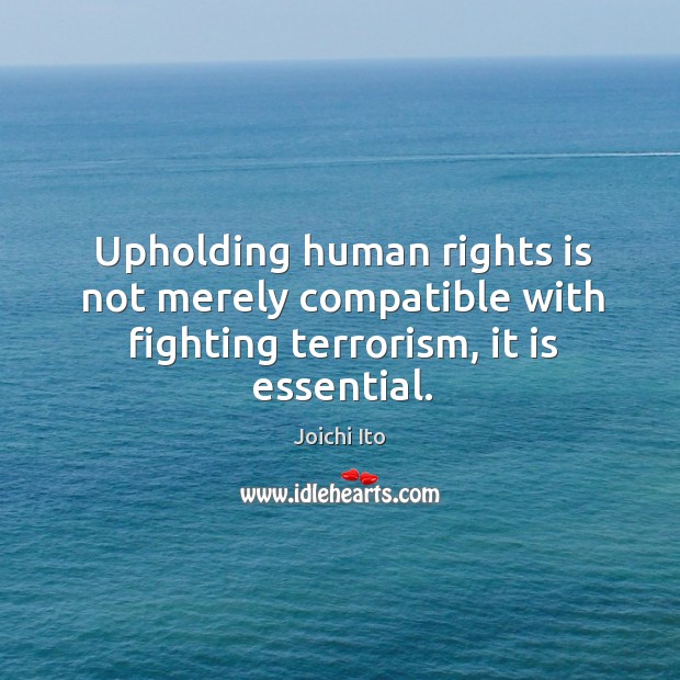 Upholding human rights is not merely compatible with fighting terrorism, it is essential. Joichi Ito Picture Quote