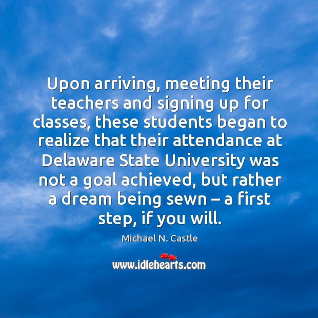 Upon arriving, meeting their teachers and signing up for classes, these students began to Michael N. Castle Picture Quote