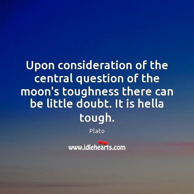 Upon consideration of the central question of the moon’s toughness there can Plato Picture Quote