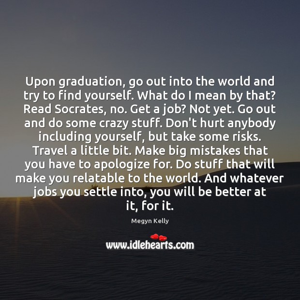 Upon graduation, go out into the world and try to find yourself. Megyn Kelly Picture Quote