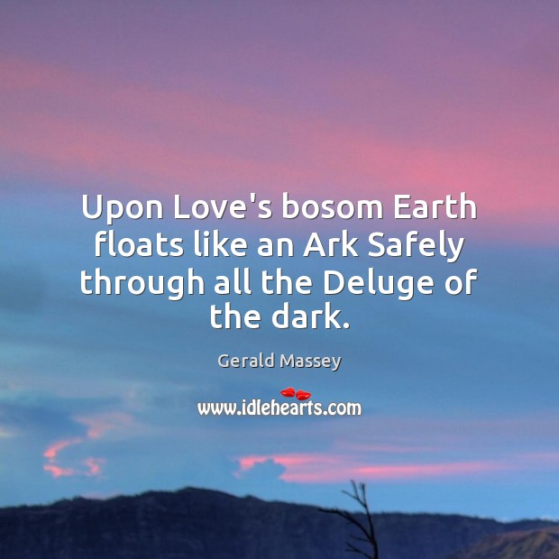 Upon Love’s bosom Earth floats like an Ark Safely through all the Deluge of the dark. Gerald Massey Picture Quote