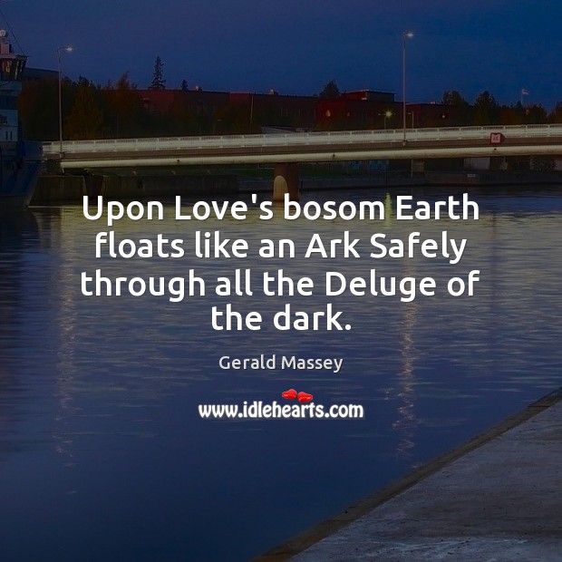 Upon Love’s bosom Earth floats like an Ark Safely through all the Deluge of the dark. Gerald Massey Picture Quote